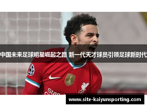 中国未来足球明星崛起之路 新一代天才球员引领足球新时代
