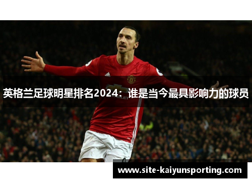 英格兰足球明星排名2024：谁是当今最具影响力的球员
