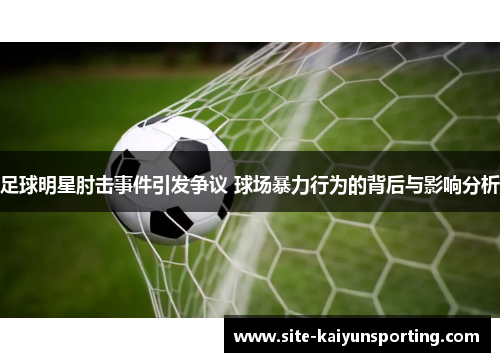 足球明星肘击事件引发争议 球场暴力行为的背后与影响分析