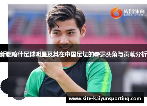 新疆喀什足球明星及其在中国足坛的崭露头角与贡献分析