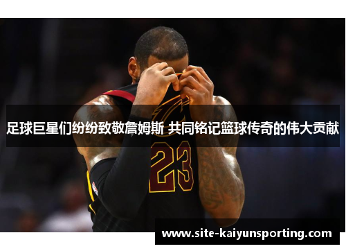 足球巨星们纷纷致敬詹姆斯 共同铭记篮球传奇的伟大贡献