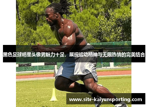 黑色足球明星头像男魅力十足，展现运动精神与无限热情的完美结合