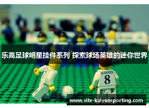 乐高足球明星挂件系列 探索球场英雄的迷你世界