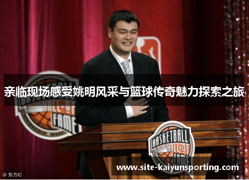 亲临现场感受姚明风采与篮球传奇魅力探索之旅