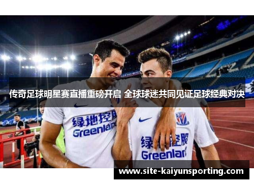 传奇足球明星赛直播重磅开启 全球球迷共同见证足球经典对决