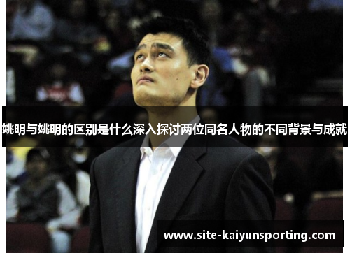姚明与姚明的区别是什么深入探讨两位同名人物的不同背景与成就