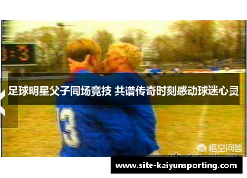 足球明星父子同场竞技 共谱传奇时刻感动球迷心灵