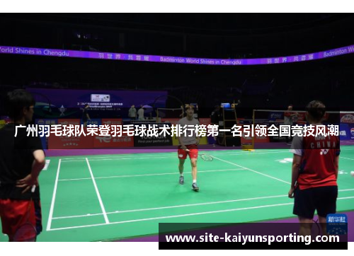 广州羽毛球队荣登羽毛球战术排行榜第一名引领全国竞技风潮