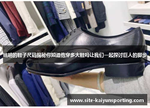 姚明的鞋子尺码揭秘你知道他穿多大鞋吗让我们一起探讨巨人的脚步