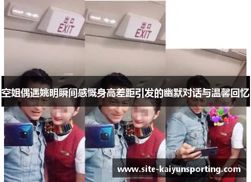 空姐偶遇姚明瞬间感慨身高差距引发的幽默对话与温馨回忆