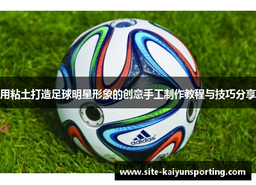 用粘土打造足球明星形象的创意手工制作教程与技巧分享