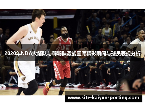2020年NBA火箭队与鹈鹕队激战回顾精彩瞬间与球员表现分析