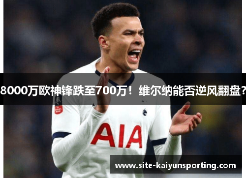 8000万欧神锋跌至700万！维尔纳能否逆风翻盘？