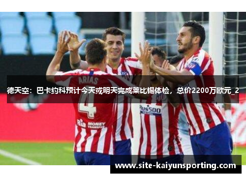 德天空：巴卡约科预计今天或明天完成莱比锡体检，总价2200万欧元_2