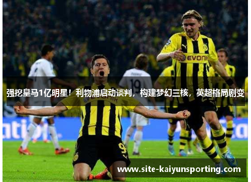 强挖皇马1亿明星！利物浦启动谈判，构建梦幻三核，英超格局剧变