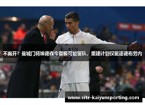 不离开？曼城门将埃德森今夏极可能留队，重建计划仅驱逐德布劳内