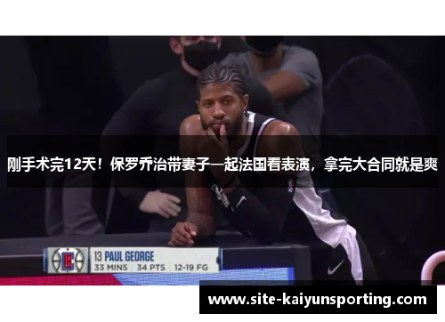 刚手术完12天！保罗乔治带妻子一起法国看表演，拿完大合同就是爽