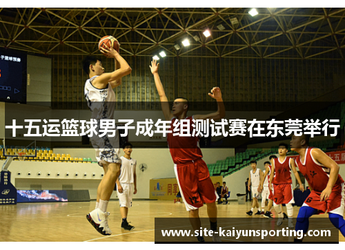 十五运篮球男子成年组测试赛在东莞举行