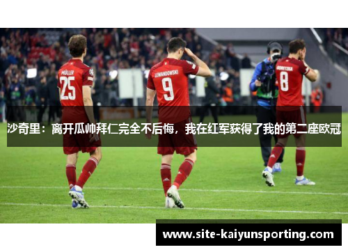 沙奇里：离开瓜帅拜仁完全不后悔，我在红军获得了我的第二座欧冠