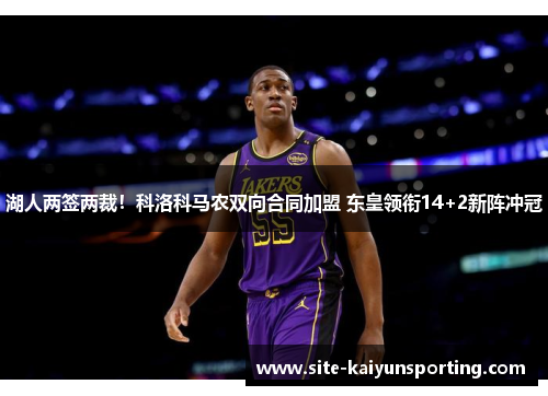 湖人两签两裁！科洛科马农双向合同加盟 东皇领衔14+2新阵冲冠