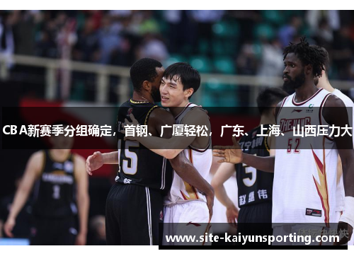 CBA新赛季分组确定,首钢、广厦轻松,广东、上海、山西压力大
