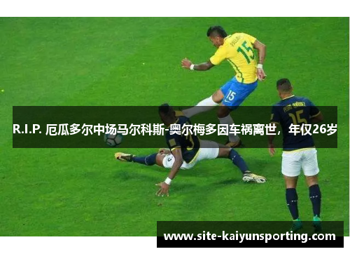 R.I.P. 厄瓜多尔中场马尔科斯-奥尔梅多因车祸离世，年仅26岁